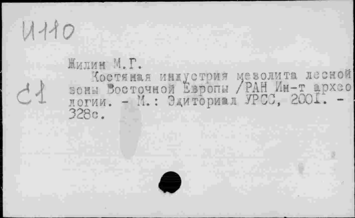 ﻿MW
Нилин М.Г.
dà
Хостяная инлустрия мезолита лесной зоны восточной Европы /РАН Ин-т архео логии. - М. : Э^иториал 5ТОЗ, 2ÛO1. -328с.